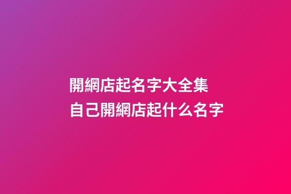 開網店起名字大全集 自己開網店起什么名字-第1張-店鋪起名-玄機派